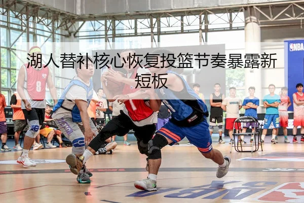 湖人替补核心恢复投篮节奏暴露新短板